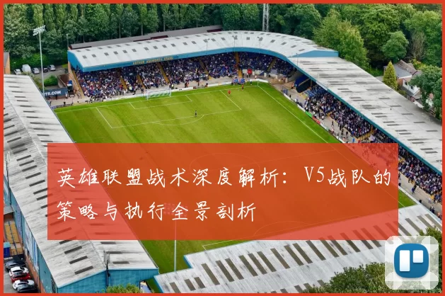 英雄联盟战术深度解析：V5战队的策略与执行全景剖析
