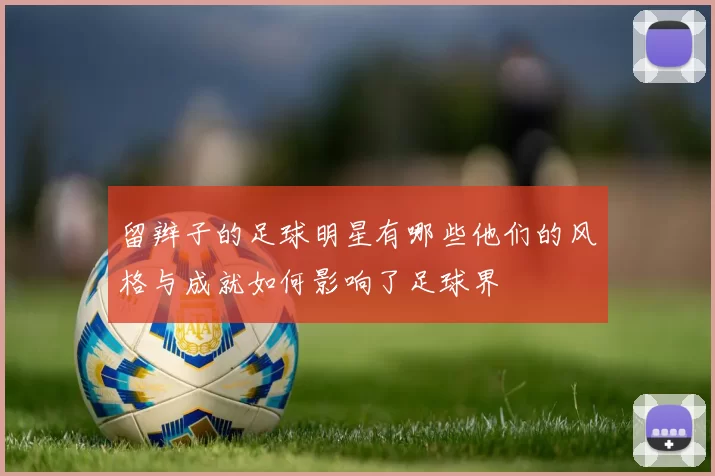 留辫子的足球明星有哪些他们的风格与成就如何影响了足球界