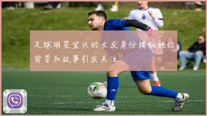 足球明星宜兴的女友身份揭秘她的背景和故事引发关注