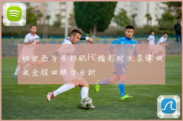 切尔西与洛杉矶FC精彩对决录像回放全程回顾与分析