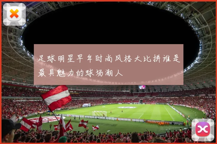 足球明星早年时尚风格大比拼谁是最具魅力的球场潮人