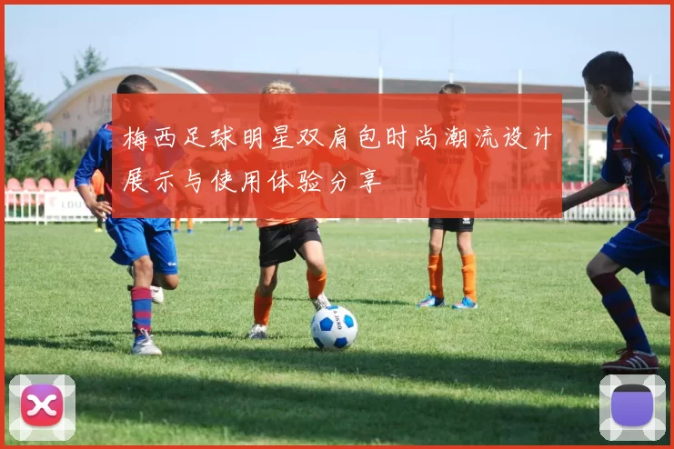 梅西足球明星双肩包时尚潮流设计展示与使用体验分享