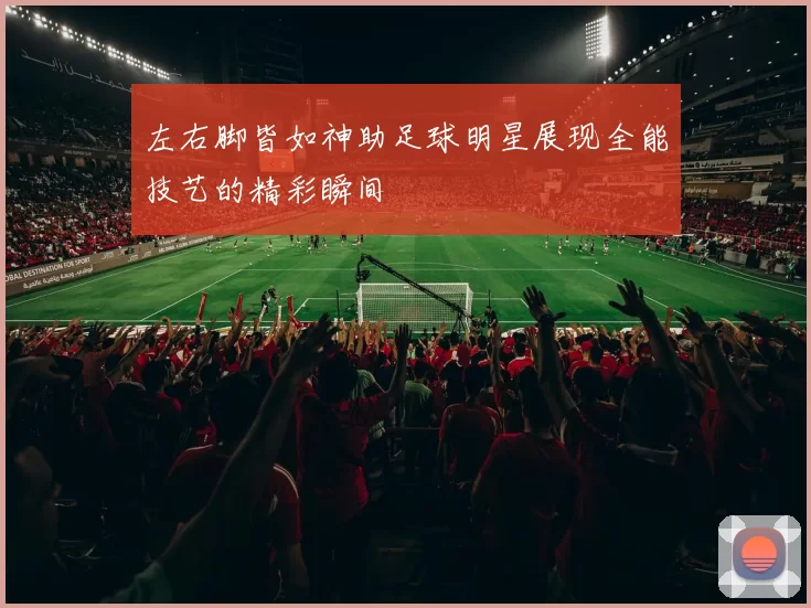 左右脚皆如神助足球明星展现全能技艺的精彩瞬间