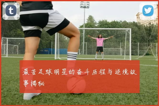 最苦足球明星的奋斗历程与逆境故事揭秘