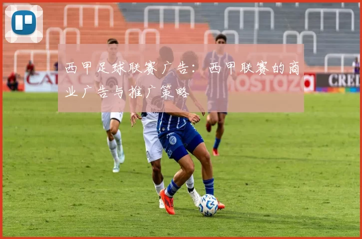 西甲足球联赛广告：西甲联赛的商业广告与推广策略