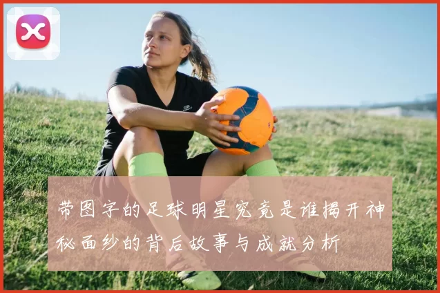 带图字的足球明星究竟是谁揭开神秘面纱的背后故事与成就分析