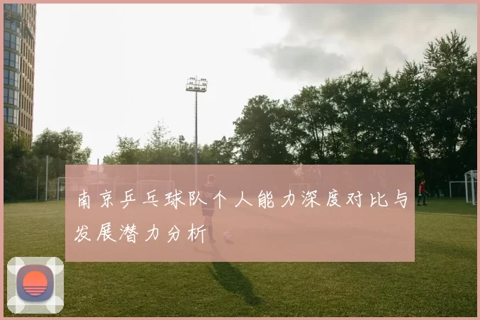 南京乒乓球队个人能力深度对比与发展潜力分析
