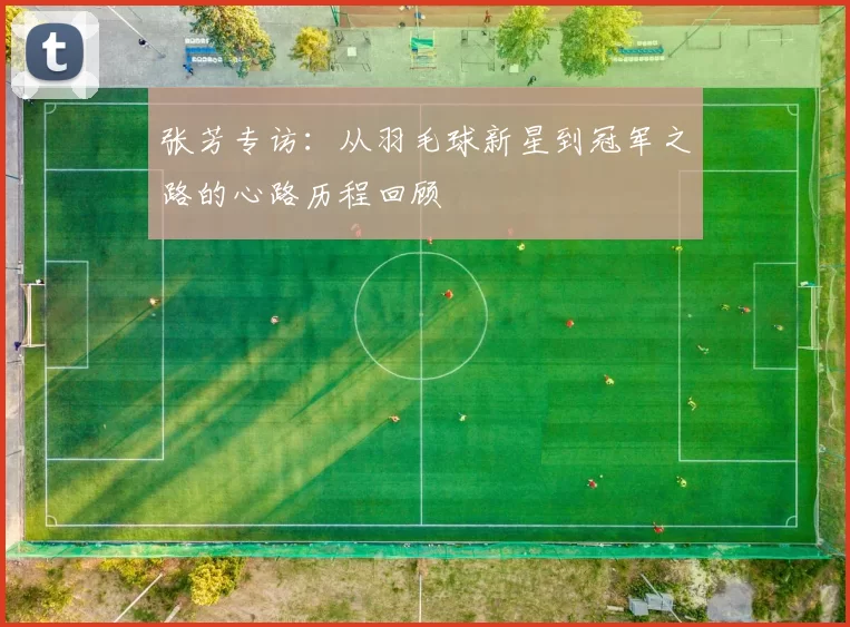 张芳专访：从羽毛球新星到冠军之路的心路历程回顾