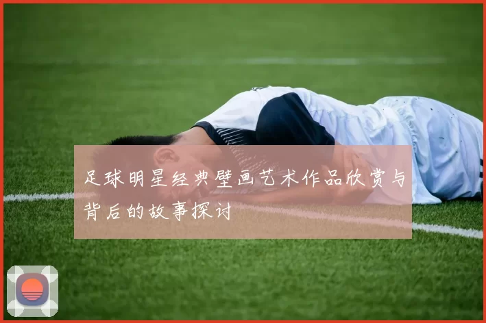 足球明星经典壁画艺术作品欣赏与背后的故事探讨