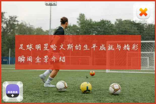 足球明星哈文斯的生平成就与精彩瞬间全景介绍