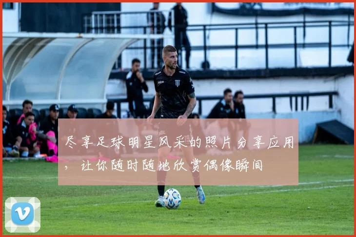 尽享足球明星风采的照片分享应用，让你随时随地欣赏偶像瞬间