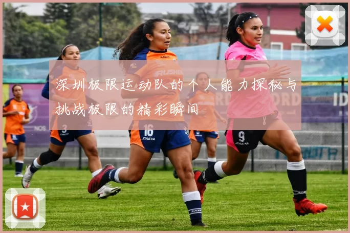 深圳极限运动队的个人能力探秘与挑战极限的精彩瞬间