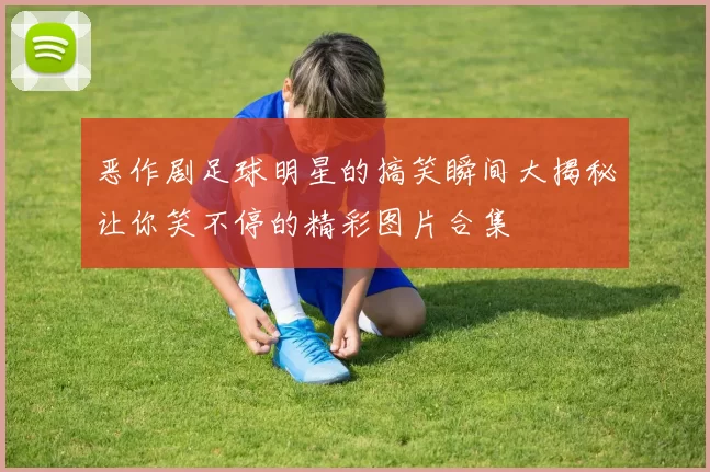 恶作剧足球明星的搞笑瞬间大揭秘让你笑不停的精彩图片合集