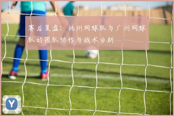 赛后复盘：杭州网球队与广州网球队的团队协作与战术分析