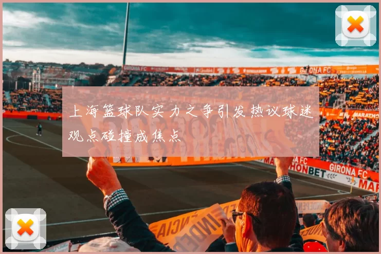 上海篮球队实力之争引发热议球迷观点碰撞成焦点
