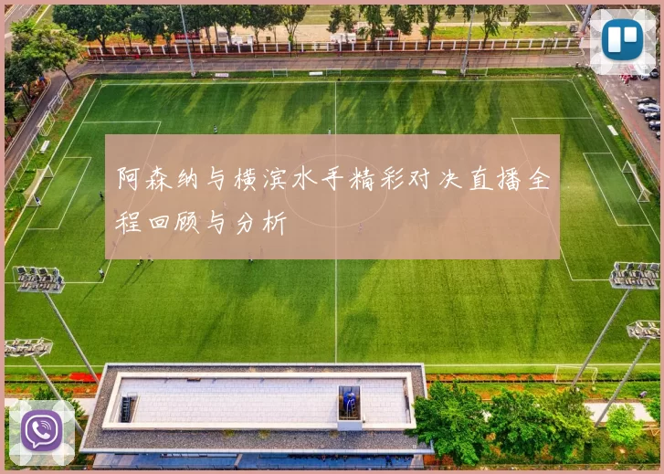 阿森纳与横滨水手精彩对决直播全程回顾与分析
