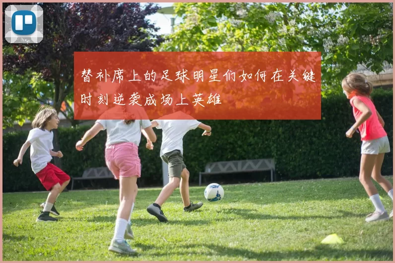 替补席上的足球明星们如何在关键时刻逆袭成场上英雄