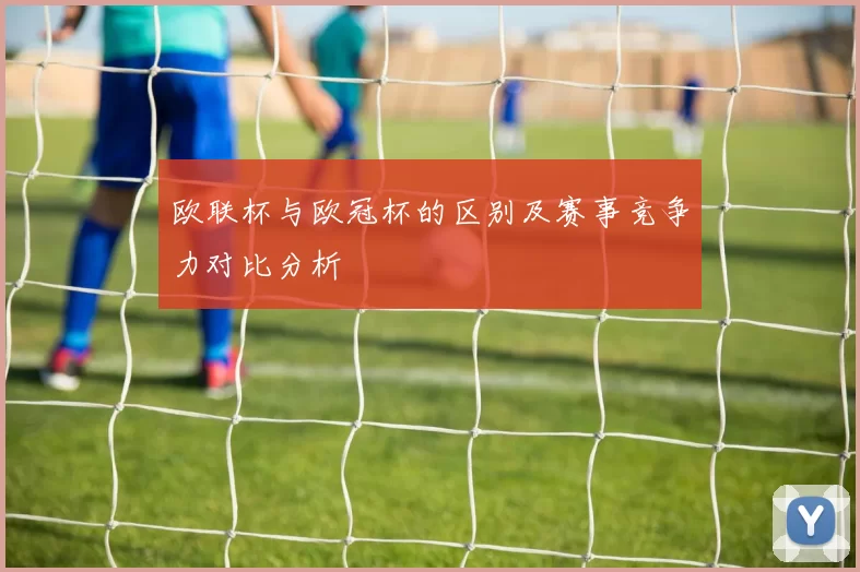 欧联杯与欧冠杯的区别及赛事竞争力对比分析