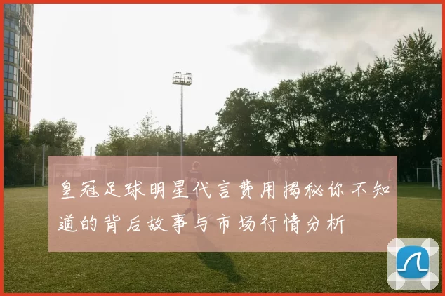 皇冠足球明星代言费用揭秘你不知道的背后故事与市场行情分析