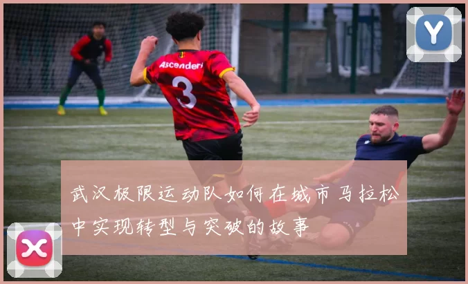 武汉极限运动队如何在城市马拉松中实现转型与突破的故事