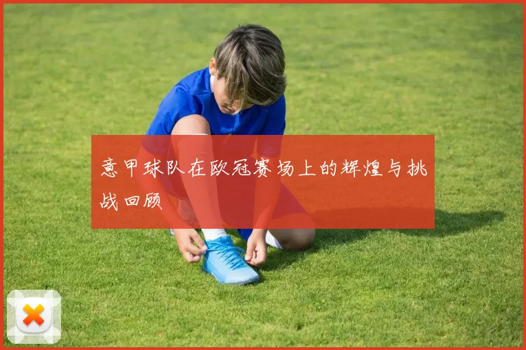 意甲球队在欧冠赛场上的辉煌与挑战回顾