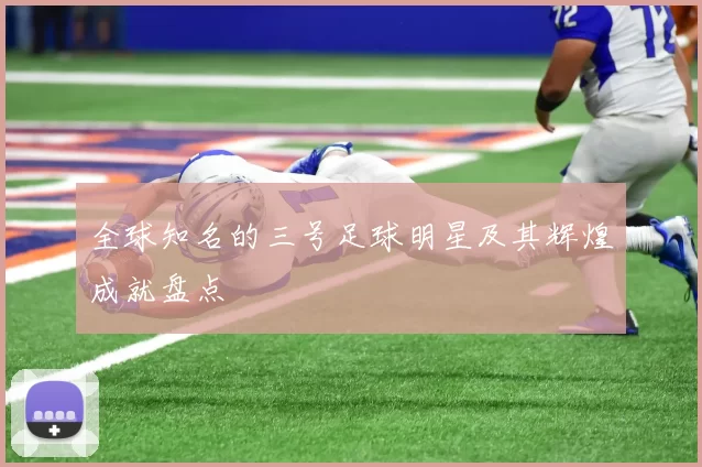 全球知名的三号足球明星及其辉煌成就盘点