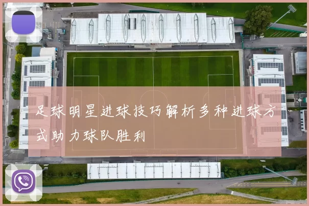 足球明星进球技巧解析多种进球方式助力球队胜利