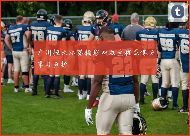 广州恒大比赛精彩回放全程录像分享与分析