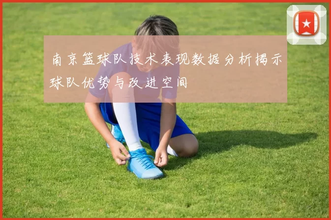 南京篮球队技术表现数据分析揭示球队优势与改进空间