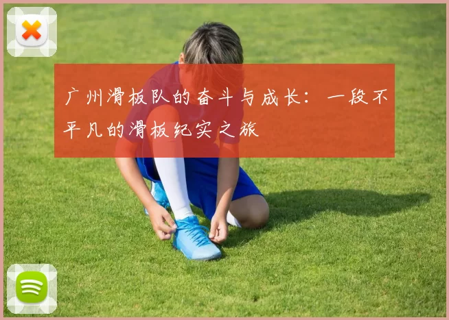 广州滑板队的奋斗与成长:一段不平凡的滑板纪实之旅