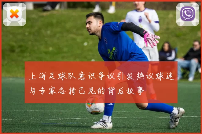 上海足球队意识争议引发热议球迷与专家各持己见的背后故事