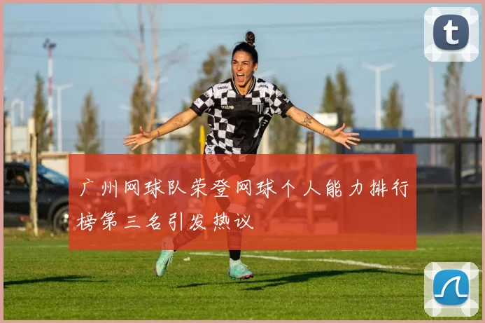 广州网球队荣登网球个人能力排行榜第三名引发热议