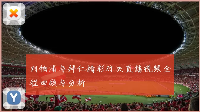 利物浦与拜仁精彩对决直播视频全程回顾与分析