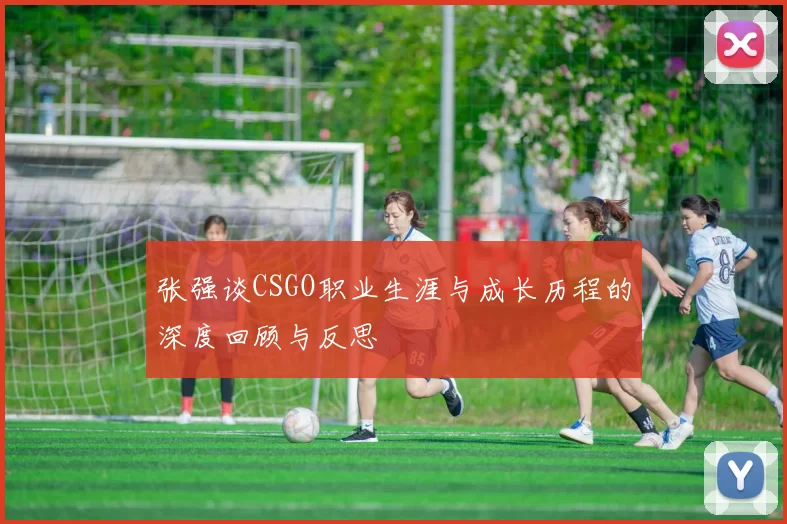 张强谈CSGO职业生涯与成长历程的深度回顾与反思