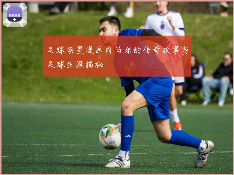 足球明星漫画内马尔的传奇故事与足球生涯揭秘