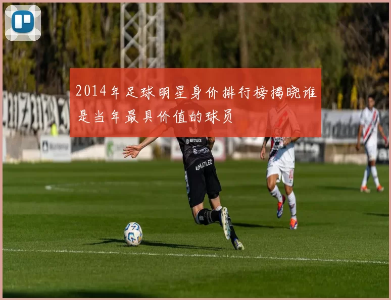 2014年足球明星身价排行榜揭晓谁是当年最具价值的球员