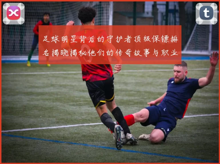 足球明星背后的守护者顶级保镖排名揭晓揭秘他们的传奇故事与职业生涯
