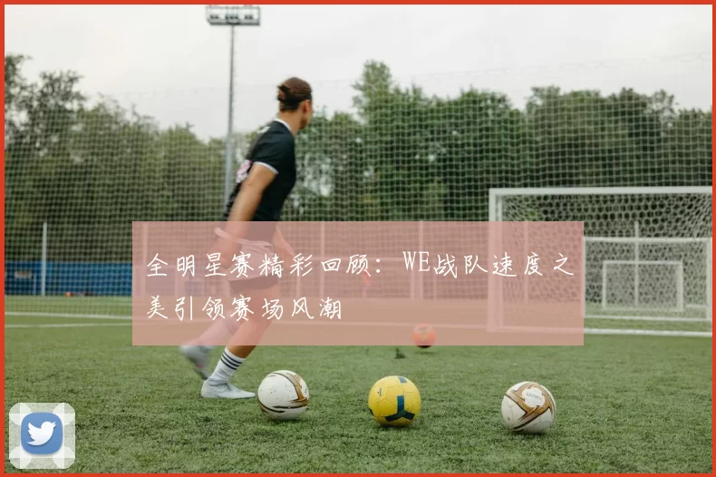 全明星赛精彩回顾:WE战队速度之美引领赛场风潮