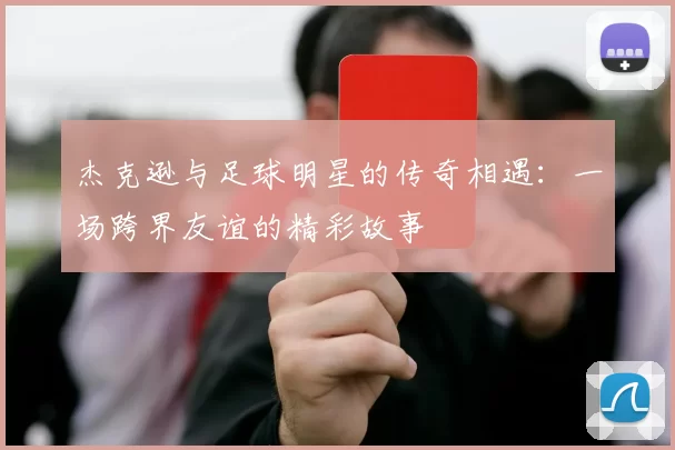 杰克逊与足球明星的传奇相遇:一场跨界友谊的精彩故事
