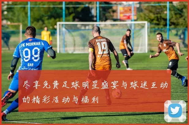 尽享免费足球明星盛宴与球迷互动的精彩活动与福利
