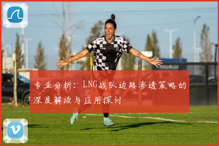 专业分析：LNG战队边路渗透策略的深度解读与应用探讨