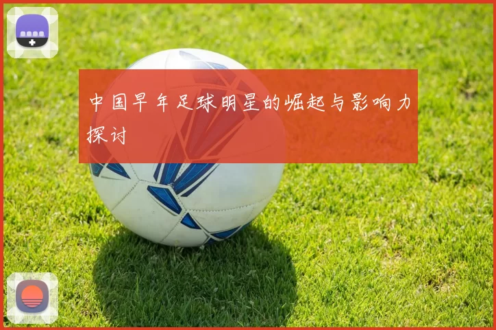 中国早年足球明星的崛起与影响力探讨