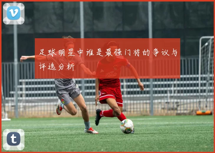 足球明星中谁是最强门将的争议与评选分析