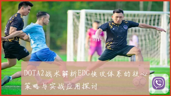 DOTA2战术解析EDG快攻体系的核心策略与实战应用探讨