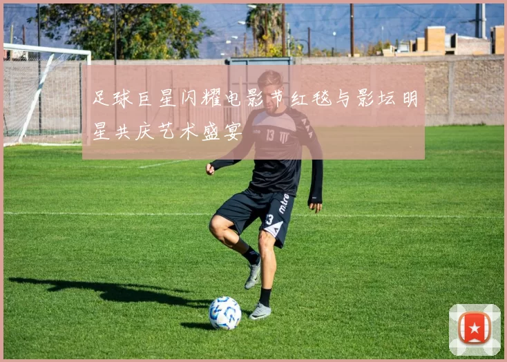 足球巨星闪耀电影节红毯与影坛明星共庆艺术盛宴