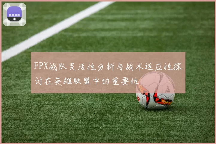 FPX战队灵活性分析与战术适应性探讨在英雄联盟中的重要性
