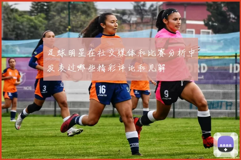 足球明星在社交媒体和比赛分析中发表过哪些精彩评论和见解