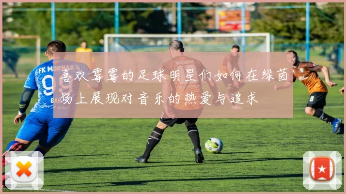 喜欢霉霉的足球明星们如何在绿茵场上展现对音乐的热爱与追求
