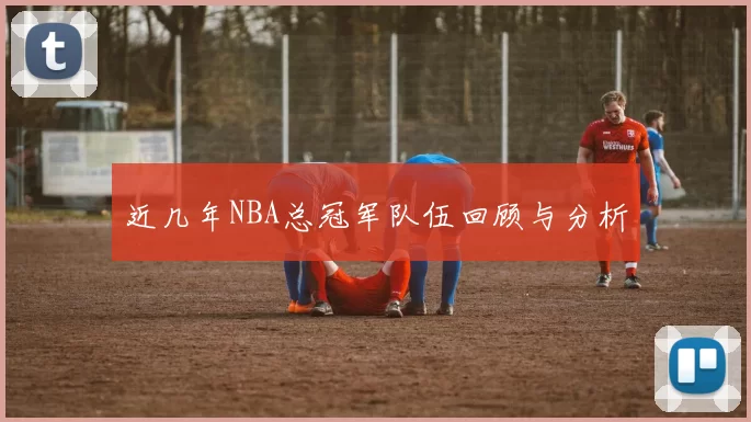 近几年NBA总冠军队伍回顾与分析