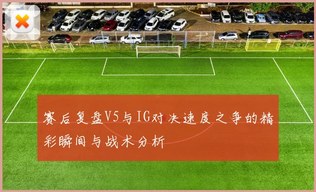 赛后复盘V5与IG对决速度之争的精彩瞬间与战术分析